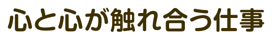 心と心が触れ合う仕事
