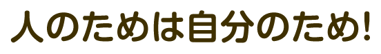 人のためは自分のため！